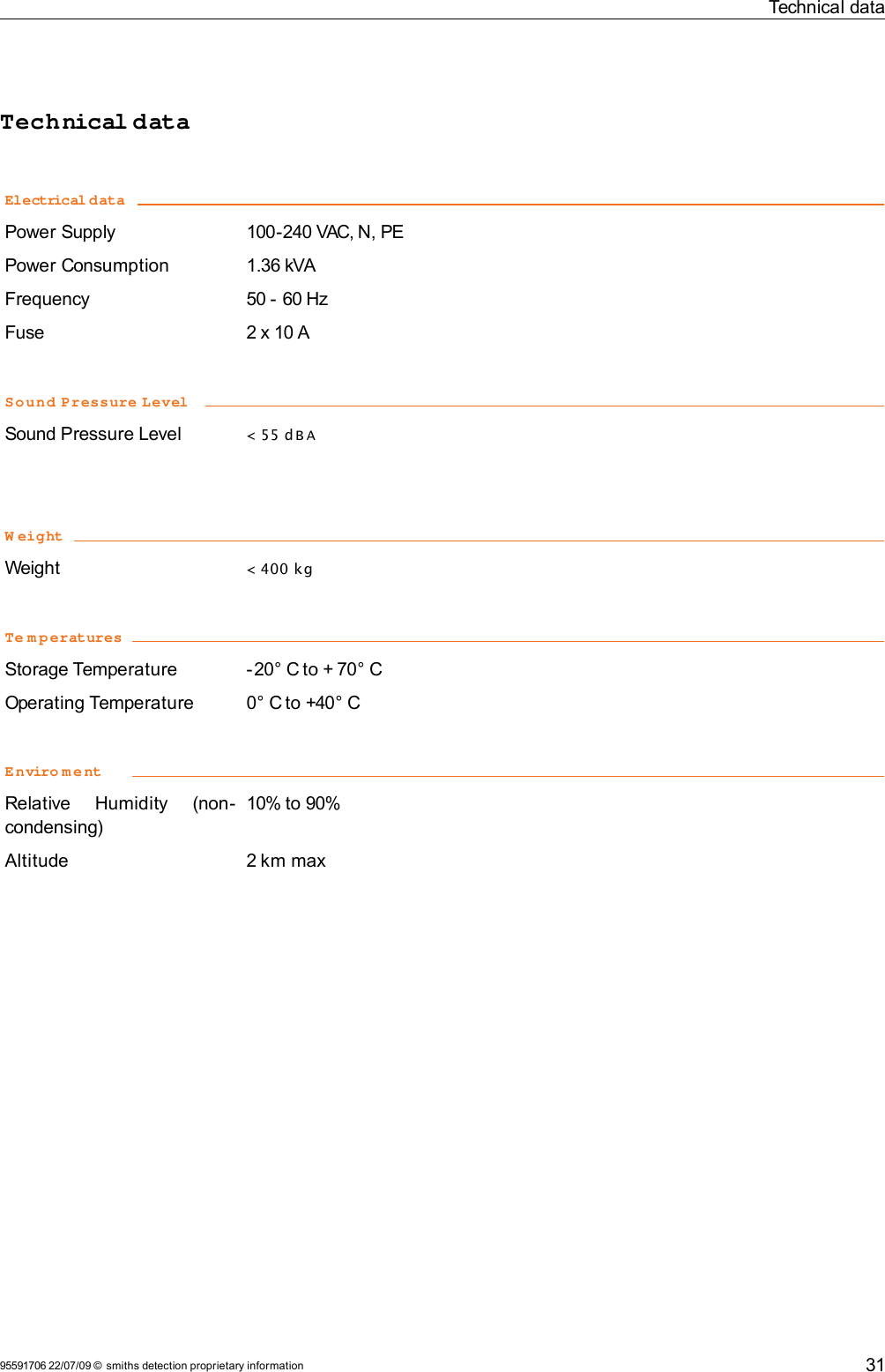 Technical dataTechnical dataElectrical dataPower Supply 100-240 VAC, N, PEPower Consumption 1.36 kVAFrequency 50 - 60 HzFuse 2 x 10 ASound Pressure LevelSound Pressure Level &lt; 55 d B AW eightWeight &lt; 400 kgTe m peraturesStorage Temperature -20° C to + 70° COperating Temperature 0° C to +40° CEnviro m entRelative   Humidity   (non-condensing)10% to 90%Altitude 2 km max95591706 22/07/09 © smiths detection proprietary information 31