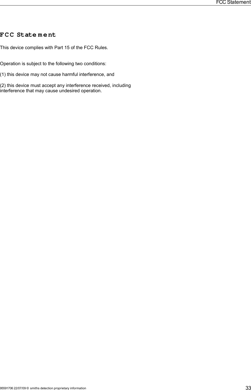 FCC StatementFCC  State m entThis device complies with Part 15 of the FCC Rules.Operation is subject to the following two conditions:(1) this device may not cause harmful interference, and(2) this device must accept any interference received, including interference that may cause undesired operation.95591706 22/07/09 © smiths detection proprietary information 33