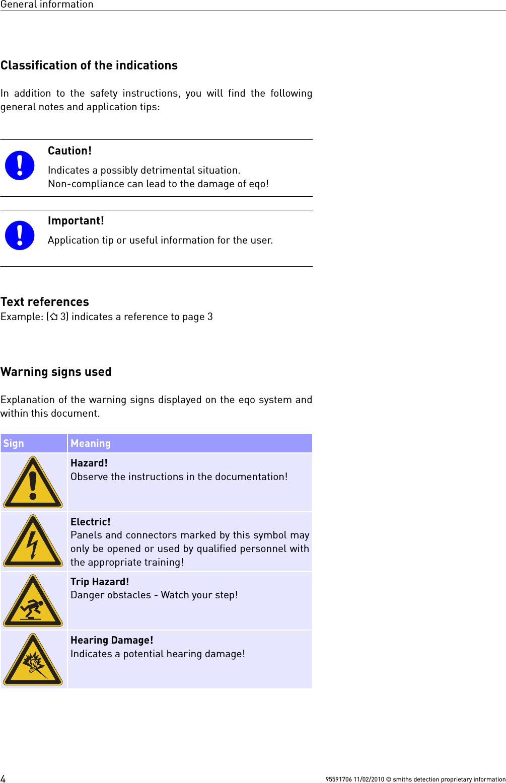 General informationClassification of the indicationsIn addition to the safety instructions, you will find the followinggeneral notes and application tips:Caution!Indicates a possibly detrimental situation.Non-compliance can lead to the damage of eqo!Important!Application tip or useful information for the user.Text referencesExample: ( 3) indicates a reference to page 3Warning signs usedExplanation of the warning signs displayed on the eqo system andwithin this document.Sign MeaningHazard!Observe the instructions in the documentation!Electric!Panels and connectors marked by this symbol mayonly be opened or used by qualified personnel withthe appropriate training!Trip Hazard!Danger obstacles - Watch your step!Hearing Damage!Indicates a potential hearing damage!95591706 11/02/2010 © smiths detection proprietary information4