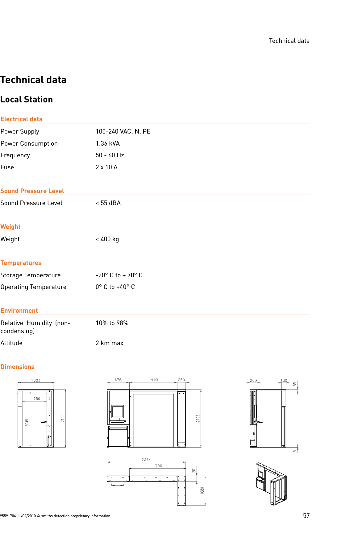 Technical dataTechnical dataLocal StationElectrical dataPower Supply 100-240 VAC, N, PEPower Consumption 1.36 kVAFrequency 50 - 60 HzFuse 2 x 10 ASound Pressure LevelSound Pressure Level &lt; 55 dBAWeightWeight &lt; 400 kgTemperaturesStorage Temperature -20° C to + 70° COperating Temperature 0° C to +40° CEnvironmentRelative Humidity (non-condensing)10% to 98%Altitude 2 km maxDimensions95591706 11/02/2010 © smiths detection proprietary information 57