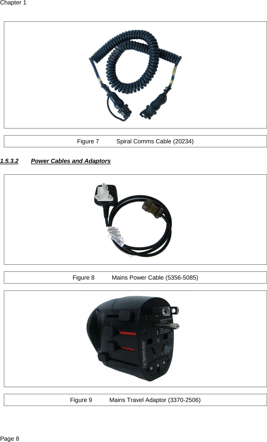 Chapter 1 Page 8    Figure 7 Spiral Comms Cable (20234)  1.5.3.2 Power Cables and Adaptors    Figure 8 Mains Power Cable (5356-5085)    Figure 9 Mains Travel Adaptor (3370-2506)  