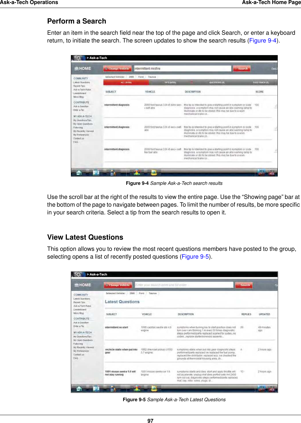 97Ask-a-Tech Operations Ask-a-Tech Home PagePerform a SearchEnter an item in the search field near the top of the page and click Search, or enter a keyboard return, to initiate the search. The screen updates to show the search results (Figure 9-4).Figure 9-4 Sample Ask-a-Tech search resultsUse the scroll bar at the right of the results to view the entire page. Use the “Showing page” bar at the bottom of the page to navigate between pages. To limit the number of results, be more specific in your search criteria. Select a tip from the search results to open it.View Latest QuestionsThis option allows you to review the most recent questions members have posted to the group, selecting opens a list of recently posted questions (Figure 9-5).Figure 9-5 Sample Ask-a-Tech Latest Questions