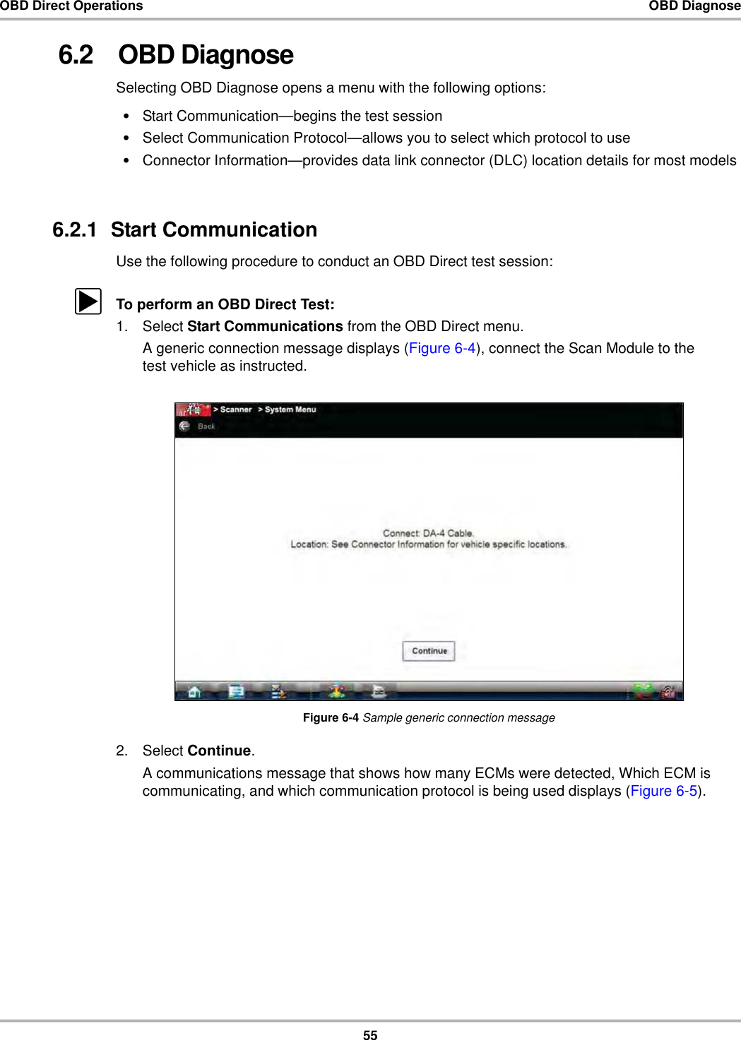 55OBD Direct Operations OBD Diagnose6.2   OBD DiagnoseSelecting OBD Diagnose opens a menu with the following options:•Start Communication—begins the test session•Select Communication Protocol—allows you to select which protocol to use•Connector Information—provides data link connector (DLC) location details for most models6.2.1  Start CommunicationUse the following procedure to conduct an OBD Direct test session:zTo perform an OBD Direct Test:1. Select Start Communications from the OBD Direct menu.A generic connection message displays (Figure 6-4), connect the Scan Module to the test vehicle as instructed.Figure 6-4 Sample generic connection message2. Select Continue.A communications message that shows how many ECMs were detected, Which ECM is communicating, and which communication protocol is being used displays (Figure 6-5).