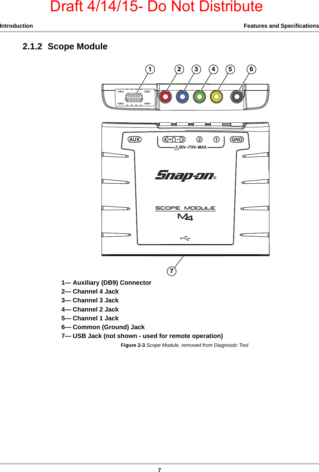 Draft 4/14/15- Do Not Distribute7Introduction Features and Specifications2.1.2  Scope Module1— Auxiliary (DB9) Connector2— Channel 4 Jack3— Channel 3 Jack4— Channel 2 Jack5— Channel 1 Jack6— Common (Ground) Jack7— USB Jack (not shown - used for remote operation)Figure 2-3 Scope Module, removed from Diagnostic Tool99 0$;     