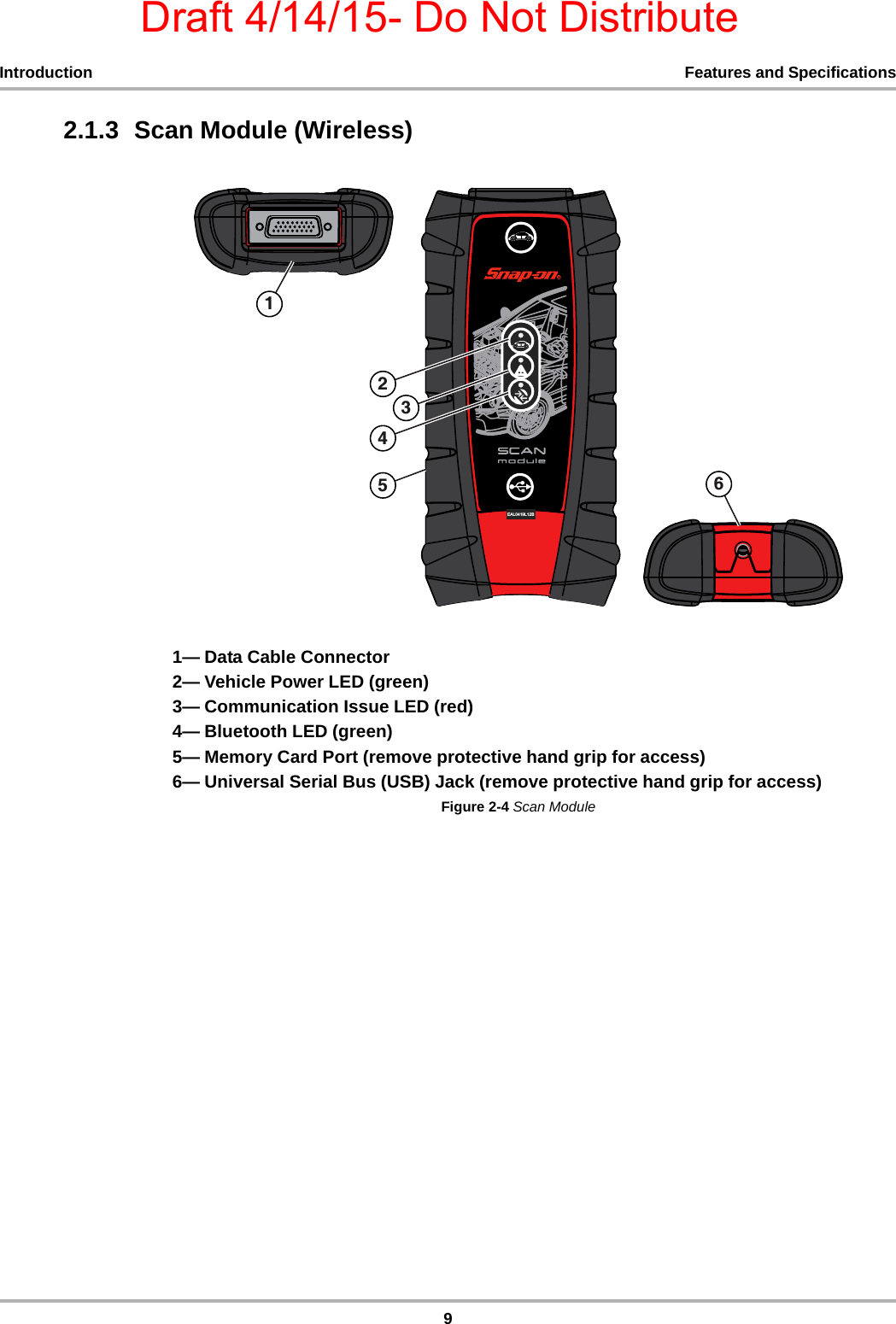 Draft 4/14/15- Do Not Distribute9Introduction Features and Specifications2.1.3  Scan Module (Wireless)1— Data Cable Connector2— Vehicle Power LED (green)3— Communication Issue LED (red)4— Bluetooth LED (green)5— Memory Card Port (remove protective hand grip for access)6— Universal Serial Bus (USB) Jack (remove protective hand grip for access)Figure 2-4 Scan Module($//%5