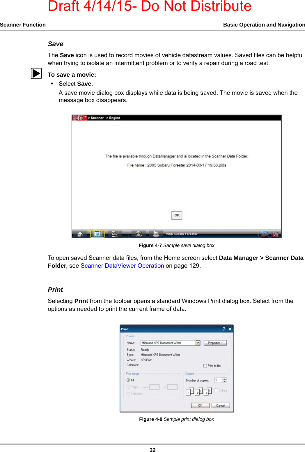 Draft 4/14/15- Do Not Distribute32Scanner Function Basic Operation and NavigationSaveThe Save icon is used to record movies of vehicle datastream values. Saved files can be helpful when trying to isolate an intermittent problem or to verify a repair during a road test.zTo save a movie:•Select Save.A save movie dialog box displays while data is being saved. The movie is saved when the message box disappears.Figure 4-7 Sample save dialog boxTo open saved Scanner data files, from the Home screen select Data Manager &gt; Scanner Data Folder, see Scanner DataViewer Operation on page 129.PrintSelecting Print from the toolbar opens a standard Windows Print dialog box. Select from the options as needed to print the current frame of data.Figure 4-8 Sample print dialog box