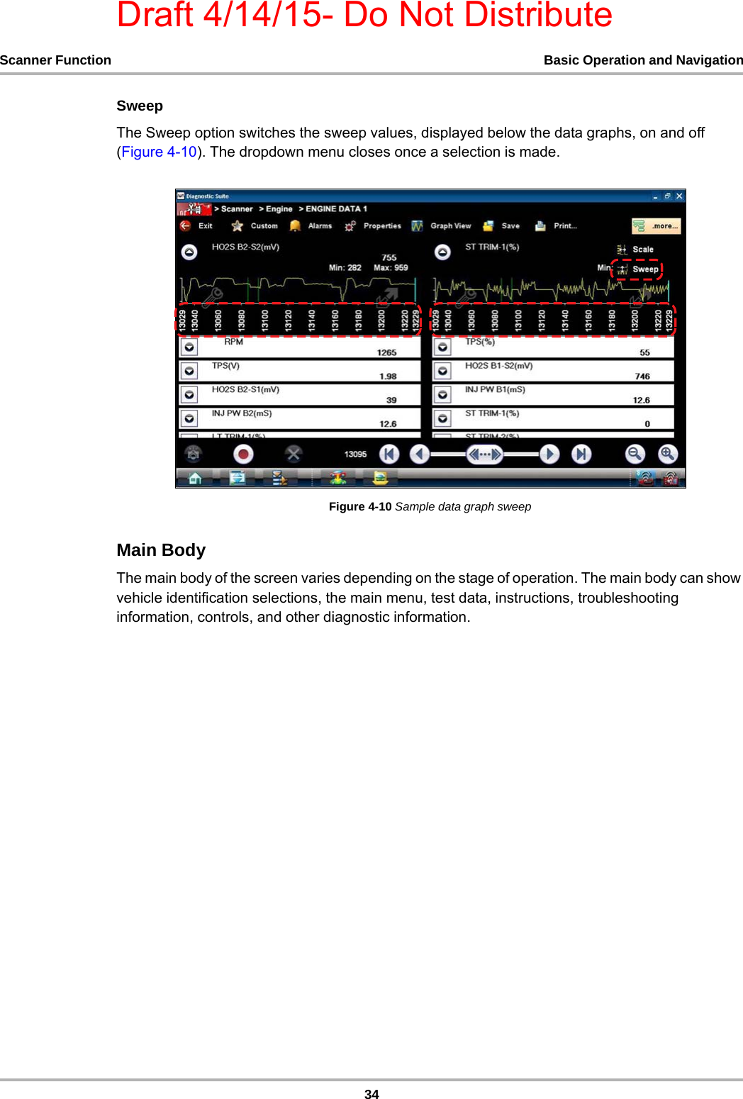 Draft 4/14/15- Do Not Distribute34Scanner Function Basic Operation and NavigationSweepThe Sweep option switches the sweep values, displayed below the data graphs, on and off (Figure 4-10). The dropdown menu closes once a selection is made.Figure 4-10 Sample data graph sweepMain BodyThe main body of the screen varies depending on the stage of operation. The main body can show vehicle identification selections, the main menu, test data, instructions, troubleshooting information, controls, and other diagnostic information.