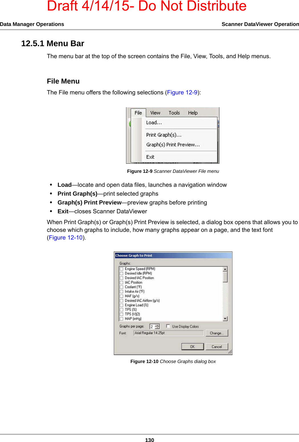 Draft 4/14/15- Do Not Distribute130Data Manager Operations Scanner DataViewer Operation12.5.1 Menu BarThe menu bar at the top of the screen contains the File, View, Tools, and Help menus.File MenuThe File menu offers the following selections (Figure 12-9):Figure 12-9 Scanner DataViewer File menu•Load—locate and open data files, launches a navigation window•Print Graph(s)—print selected graphs•Graph(s) Print Preview—preview graphs before printing•Exit—closes Scanner DataViewerWhen Print Graph(s) or Graph(s) Print Preview is selected, a dialog box opens that allows you to choose which graphs to include, how many graphs appear on a page, and the text font (Figure 12-10).Figure 12-10 Choose Graphs dialog box