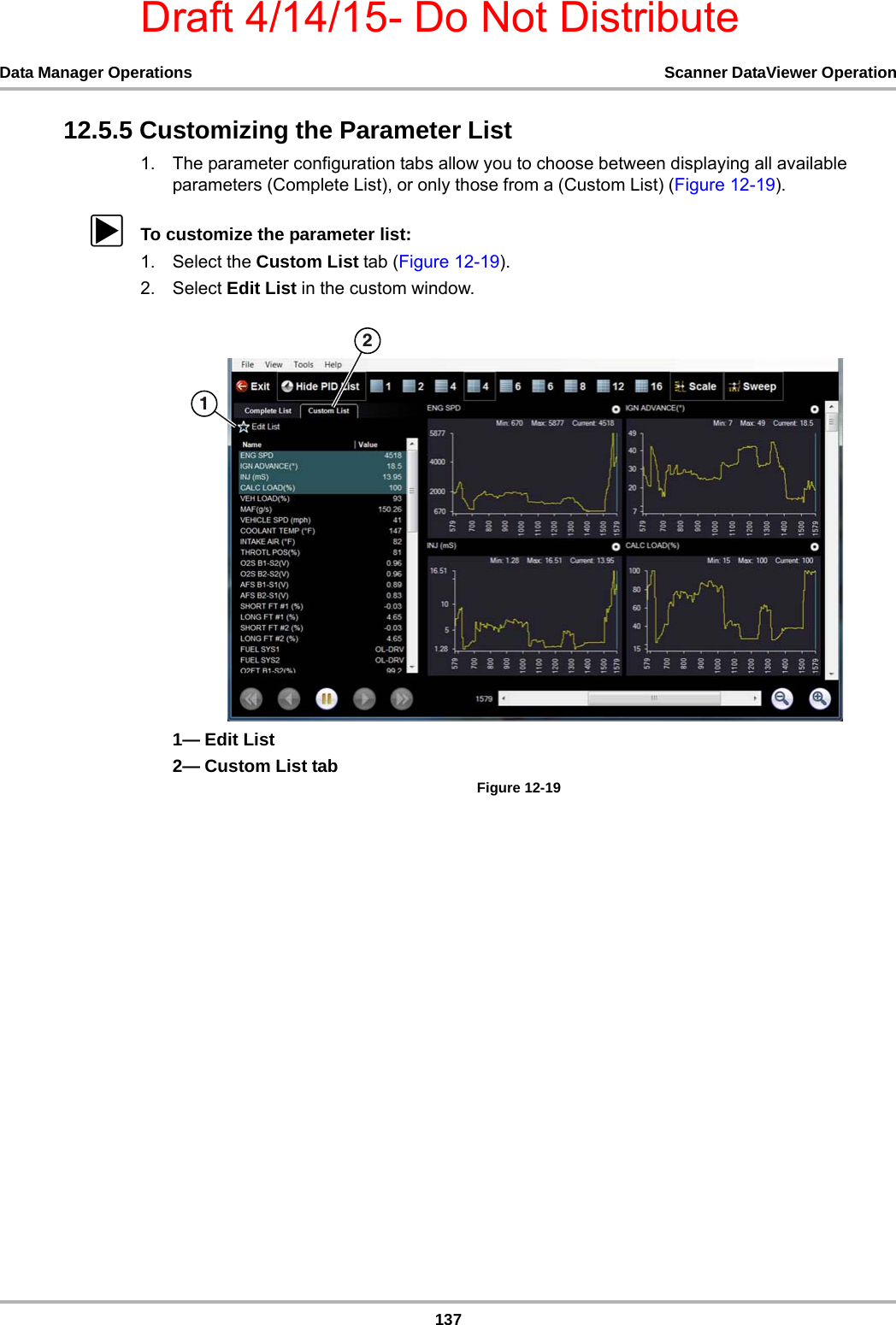 Draft 4/14/15- Do Not Distribute137Data Manager Operations Scanner DataViewer Operation12.5.5 Customizing the Parameter List1. The parameter configuration tabs allow you to choose between displaying all available parameters (Complete List), or only those from a (Custom List) (Figure 12-19).zTo customize the parameter list:1. Select the Custom List tab (Figure 12-19).2. Select Edit List in the custom window.1— Edit List2— Custom List tabFigure 12-19 