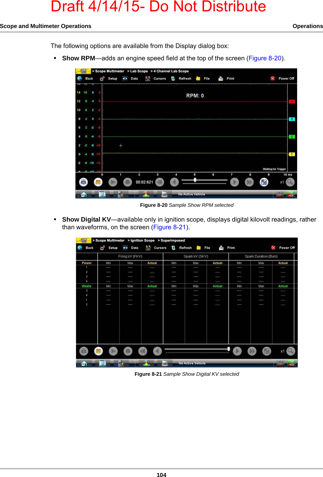 Draft 4/14/15- Do Not Distribute104Scope and Multimeter Operations OperationsThe following options are available from the Display dialog box:•Show RPM—adds an engine speed field at the top of the screen (Figure 8-20).Figure 8-20 Sample Show RPM selected•Show Digital KV—available only in ignition scope, displays digital kilovolt readings, rather than waveforms, on the screen (Figure 8-21).Figure 8-21 Sample Show Digital KV selected