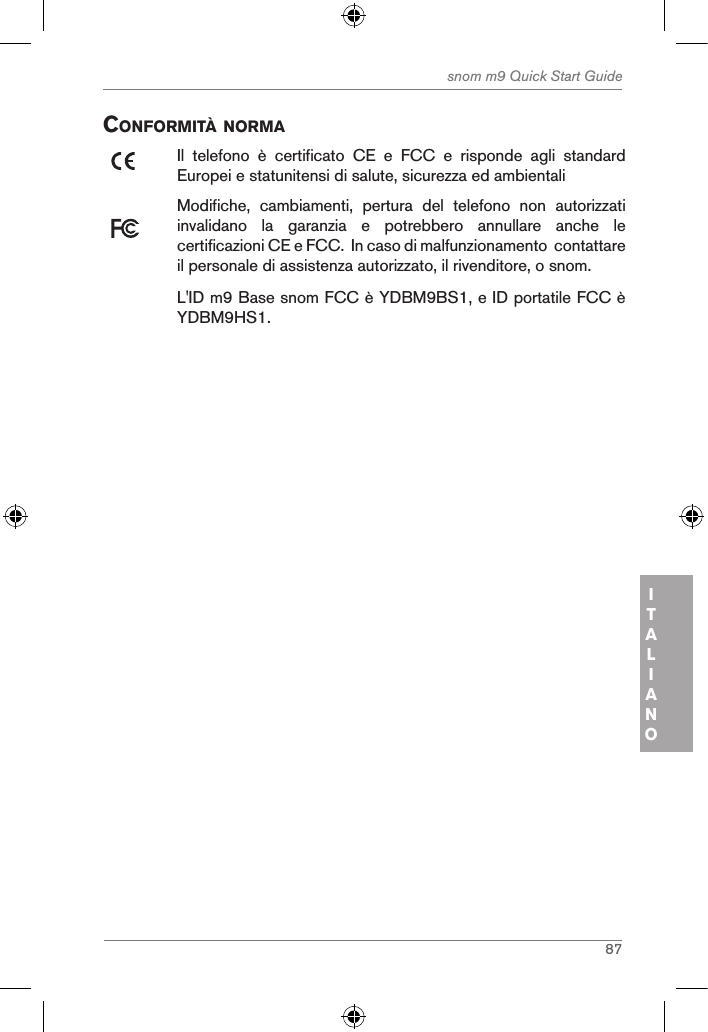 87snom m9 Quick Start GuideITALIANO conforMitÀ norMaIl  telefono  è  certificato  CE  e  FCC  e  risponde  agli  standard Europei e statunitensi di salute, sicurezza ed ambientali Modifiche,  cambiamenti,  pertura  del  telefono  non  autorizzati invalidano  la  garanzia  e  potrebbero  annullare  anche  le certificazioni CE e FCC.  In caso di malfunzionamento  contattare il personale di assistenza autorizzato, il rivenditore, o snom.L&apos;ID m9 Base snom FCC è YDBM9BS1, e ID portatile FCC è YDBM9HS1.