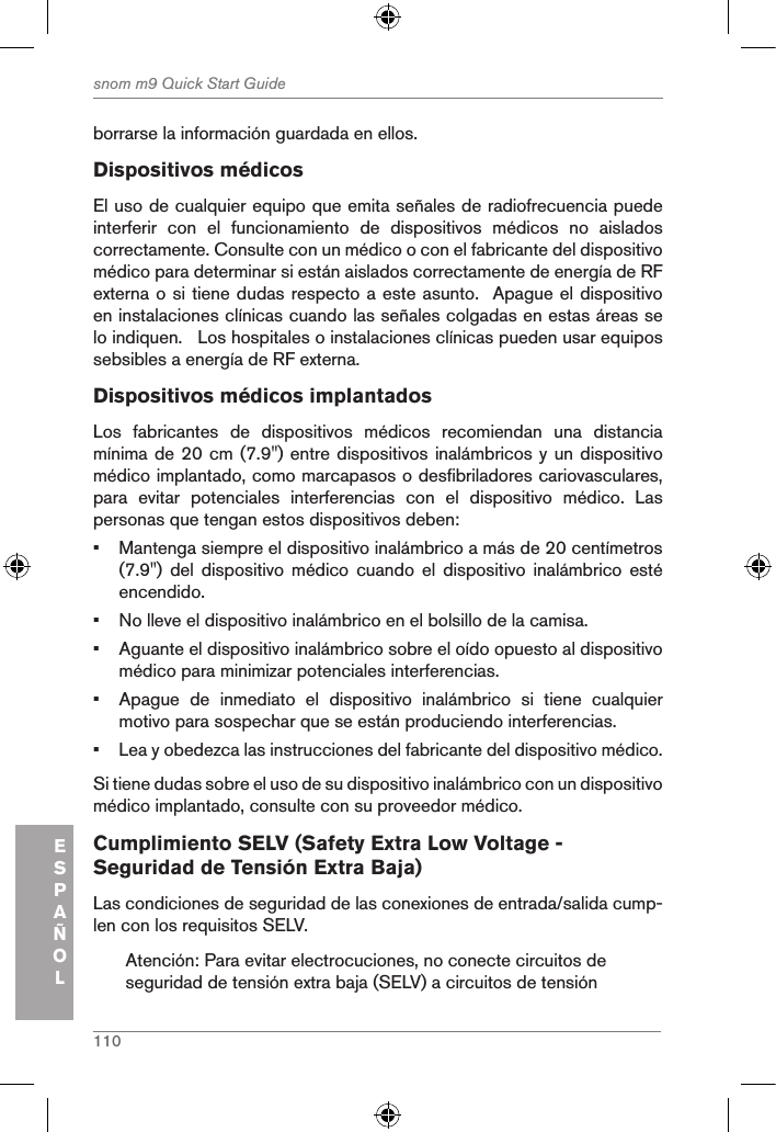 110snom m9 Quick Start GuideESPAÑOLborrarse la información guardada en ellos.Dispositivos médicosEl uso de cualquier equipo que emita señales de radiofrecuencia puede interferir  con  el  funcionamiento  de  dispositivos  médicos  no  aislados correctamente. Consulte con un médico o con el fabricante del dispositivo médico para determinar si están aislados correctamente de energía de RF externa o si tiene dudas respecto a este asunto.  Apague el dispositivo en instalaciones clínicas cuando las señales colgadas en estas áreas se lo indiquen.   Los hospitales o instalaciones clínicas pueden usar equipos sebsibles a energía de RF externa.Dispositivos médicos implantadosLos  fabricantes  de  dispositivos  médicos  recomiendan  una  distancia mínima de 20 cm (7.9&quot;) entre dispositivos inalámbricos y un dispositivo médico implantado, como marcapasos o desfibriladores cariovasculares, para  evitar  potenciales  interferencias  con  el  dispositivo  médico.  Las personas que tengan estos dispositivos deben: •  Mantenga siempre el dispositivo inalámbrico a más de 20 centímetros (7.9&quot;)  del  dispositivo  médico  cuando  el  dispositivo  inalámbrico  esté encendido.•  No lleve el dispositivo inalámbrico en el bolsillo de la camisa.•  Aguante el dispositivo inalámbrico sobre el oído opuesto al dispositivo médico para minimizar potenciales interferencias.•  Apague  de  inmediato  el  dispositivo  inalámbrico  si  tiene  cualquier motivo para sospechar que se están produciendo interferencias.•  Lea y obedezca las instrucciones del fabricante del dispositivo médico.Si tiene dudas sobre el uso de su dispositivo inalámbrico con un dispositivo médico implantado, consulte con su proveedor médico.Cumplimiento SELV (Safety Extra Low Voltage - Seguridad de Tensión Extra Baja) Las condiciones de seguridad de las conexiones de entrada/salida cump-len con los requisitos SELV.Atención: Para evitar electrocuciones, no conecte circuitos de seguridad de tensión extra baja (SELV) a circuitos de tensión 