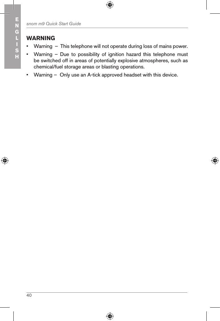 40snom m9 Quick Start GuideENGLISHWARNING•  Warning  –  This telephone will not operate during loss of mains power.•  Warning  –  Due  to  possibility  of  ignition  hazard  this  telephone  must be switched off in areas of potentially explosive atmospheres, such as chemical/fuel storage areas or blasting operations.•  Warning –  Only use an A-tick approved headset with this device.