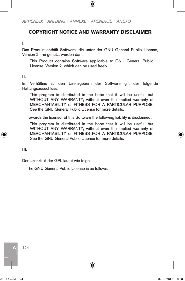 AAPPENDIX · ANHANG · ANNEXE · APENDICE · ANEXO124 COPYRIGHT NOTICE AND WARRANTY DISCLAIMER I. Das  Produkt  enthält  Software,  die  unter  der  GNU  General  Public  License, Version 2, frei genutzt werden darf.This  Product  contains  Software  applicable  to  GNU  General  Public License, Version 2  which can be used freely.II. Im  Verhältnis  zu  den  Lizenzgebern  der  Software  gilt  der  folgende Haftungsausschluss:This  program  is  distributed  in  the  hope  that  it  will  be  useful,  but WITHOUT  ANY  WARRANTY;  without  even  the  implied  warranty  of MERCHANTABILITY  or  FITNESS  FOR  A  PARTICULAR  PURPOSE. See the GNU General Public License for more details.Towards the licensor of this Software the following liability is disclaimed:This  program  is  distributed  in  the  hope  that  it  will  be  useful,  but WITHOUT  ANY  WARRANTY;  without  even  the  implied  warranty  of MERCHANTABILITY  or  FITNESS  FOR  A  PARTICULAR  PURPOSE. See the GNU General Public License for more details.III.Der Lizenztext der GPL lautet wie folgt:The GNU General Public License is as follows: qsg_m9_113.indd   124 02.11.2011   10:00:05