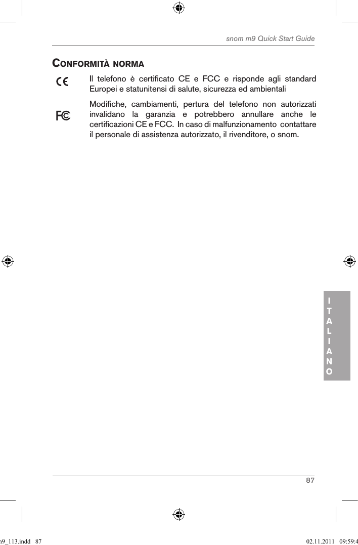 87snom m9 Quick Start GuideITALIANO conforMitÀ norMaIl  telefono  è  certificato  CE  e  FCC  e  risponde  agli  standard Europei e statunitensi di salute, sicurezza ed ambientali Modifiche,  cambiamenti,  pertura  del  telefono  non  autorizzati invalidano  la  garanzia  e  potrebbero  annullare  anche  le certificazioni CE e FCC.  In caso di malfunzionamento  contattare il personale di assistenza autorizzato, il rivenditore, o snom.qsg_m9_113.indd   87 02.11.2011   09:59:40