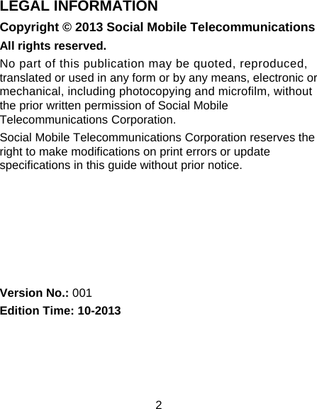 2 LEGAL INFORMATION Copyright © 2013 Social Mobile Telecommunications All rights reserved. No part of this publication may be quoted, reproduced, translated or used in any form or by any means, electronic or mechanical, including photocopying and microfilm, without the prior written permission of Social Mobile Telecommunications Corporation. Social Mobile Telecommunications Corporation reserves the right to make modifications on print errors or update specifications in this guide without prior notice.       Version No.: 001 Edition Time: 10-2013  