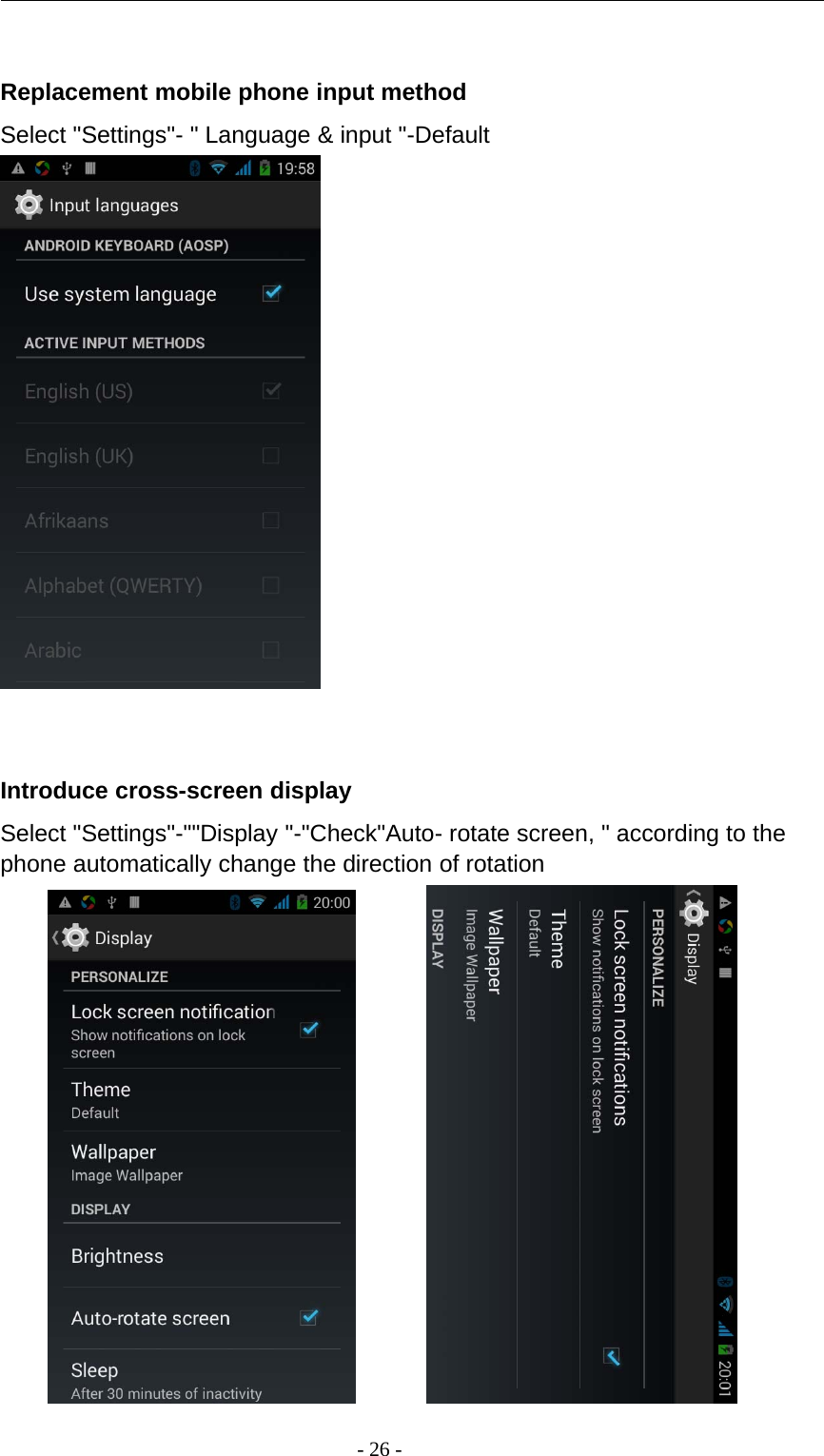 -26-Replacement mobile phone input methodSelect &quot;Settings&quot;- &quot; Language &amp; input &quot;-DefaultIntroduce cross-screen displaySelect &quot;Settings&quot;-&quot;&quot;Display &quot;-&quot;Check&quot;Auto- rotate screen, &quot; according to thephone automatically change the direction of rotation