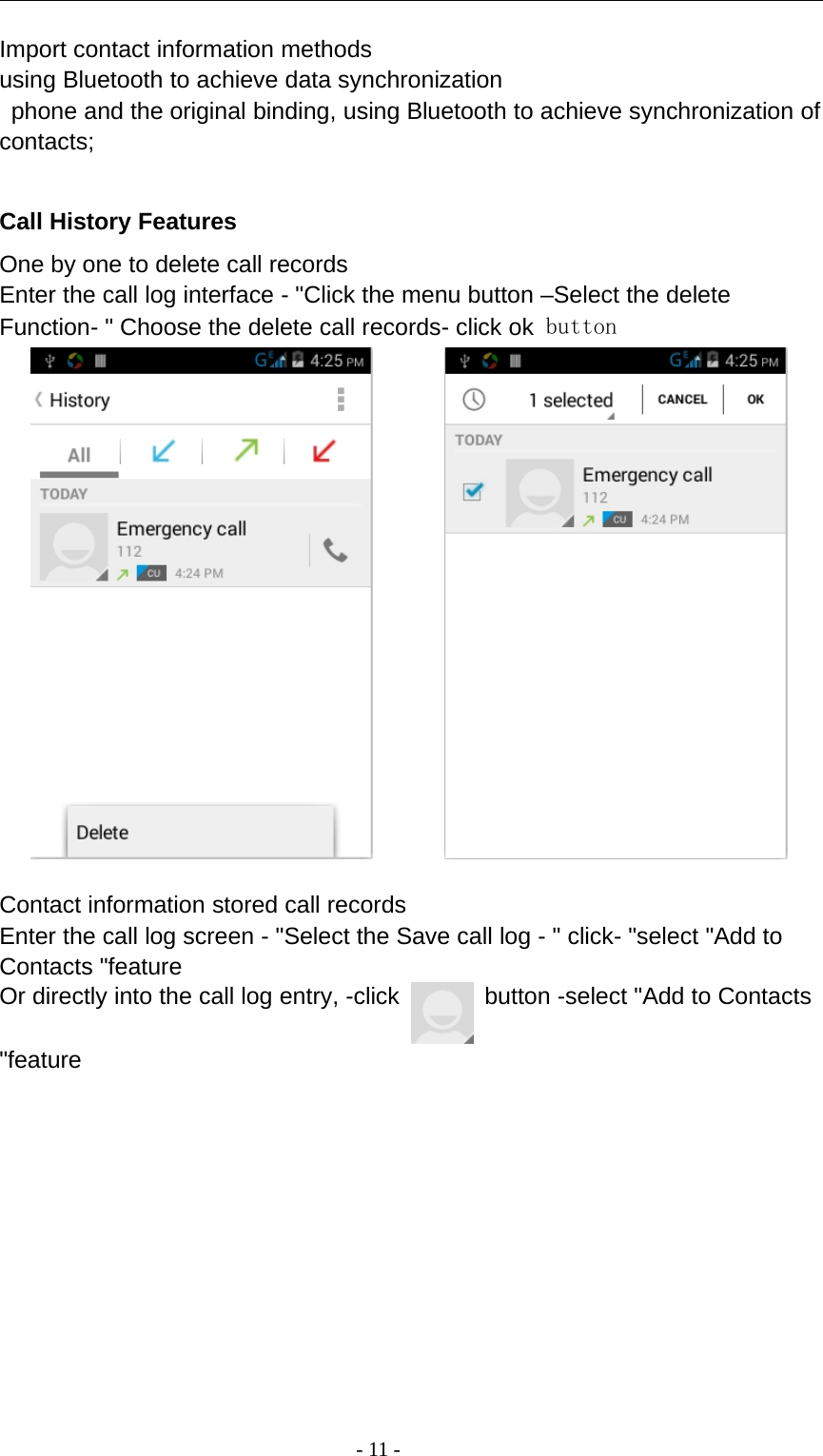 -11-Import contact information methodsusing Bluetooth to achieve data synchronizationphone and the original binding, using Bluetooth to achieve synchronization ofcontacts;Call History FeaturesOne by one to delete call recordsEnter the call log interface - &quot;Click the menu button –Select the deleteFunction- &quot; Choose the delete call records- click ok buttonContact information stored call recordsEnter the call log screen - &quot;Select the Save call log - &quot; click- &quot;select &quot;Add toContacts &quot;featureOr directly into the call log entry, -click button -select &quot;Add to Contacts&quot;feature