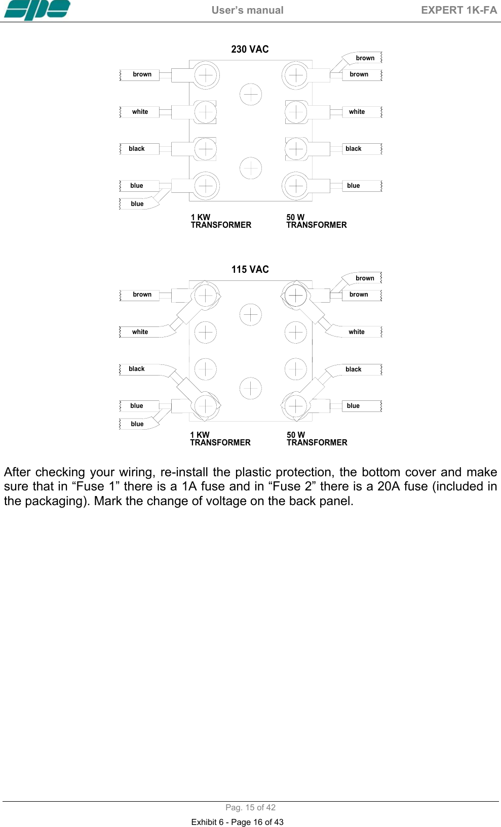  User&rsquo;s manual  EXPERT 1K-FA  Pag. 15 of 42 50 WTRANSFORMER1 KWTRANSFORMER230 VACbrown brownbrownwhitewhiteblackblackblueblueblue   115 VAC1 KWTRANSFORMER 50 WTRANSFORMERbrownbrownbrownwhitewhiteblackblackblueblueblue  After checking your wiring, re-install the plastic protection, the bottom cover and make sure that in &ldquo;Fuse 1&rdquo; there is a 1A fuse and in &ldquo;Fuse 2&rdquo; there is a 20A fuse (included in the packaging). Mark the change of voltage on the back panel. Exhibit 6 - Page 16 of 43