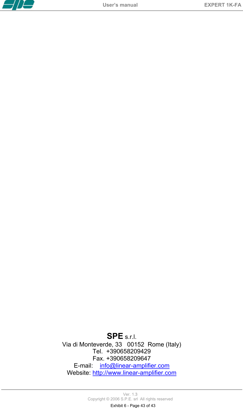  User&rsquo;s manual  EXPERT 1K-FA  Pag. 42 of 42                                             SPE s.r.l. Via di Monteverde, 33   00152  Rome (Italy) Tel.  +390658209429 Fax. +390658209647 E-mail:    info@linear-amplifier.com Website: http://www.linear-amplifier.com  Ver. 1.3  Copyright &copy; 2006 S.P.E. srl  All rights reserved Exhibit 6 - Page 43 of 43