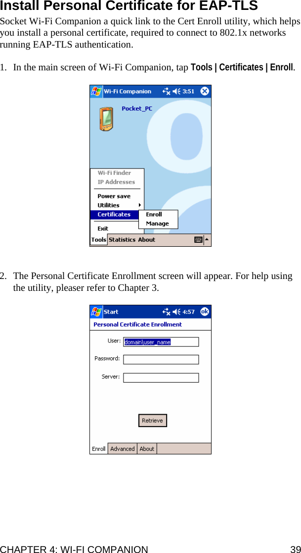 CHAPTER 4: WI-FI COMPANION  39 Install Personal Certificate for EAP-TLS  Socket Wi-Fi Companion a quick link to the Cert Enroll utility, which helps you install a personal certificate, required to connect to 802.1x networks running EAP-TLS authentication.   1. In the main screen of Wi-Fi Companion, tap Tools | Certificates | Enroll.     2. The Personal Certificate Enrollment screen will appear. For help using the utility, pleaser refer to Chapter 3.   