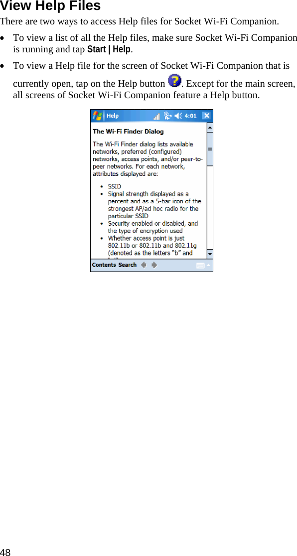 48  View Help Files  There are two ways to access Help files for Socket Wi-Fi Companion. • To view a list of all the Help files, make sure Socket Wi-Fi Companion is running and tap Start | Help. • To view a Help file for the screen of Socket Wi-Fi Companion that is currently open, tap on the Help button  . Except for the main screen, all screens of Socket Wi-Fi Companion feature a Help button.    