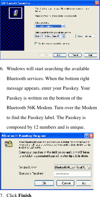  6. Windows will start searching the available Bluetooth services. When the bottom right message appears, enter your Passkey. Your Passkey is written on the bottom of the Bluetooth 56K Modem. Turn over the Modem to find the Passkey label. The Passkey is composed by 12 numbers and is unique.  7. Click Finish.  