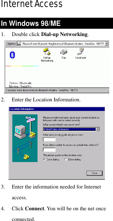 Internet Access In Windows 98/ME 1. Double click Dial-up Networking.   2. Enter the Location Information.   3. Enter the information needed for Internet access.  4. Click Connect. You will be on the net once connected. 