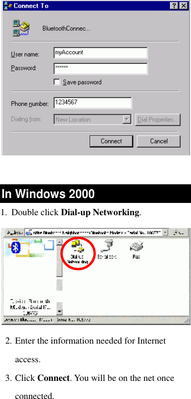    In Windows 2000 1. Double click Dial-up Networking.   2. Enter the information needed for Internet access.  3. Click Connect. You will be on the net once connected. 