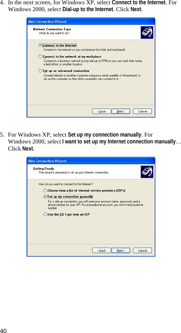 4. In the next screen, for Windows XP, select Connect to the Internet. For Windows 2000, select Dial-up to the Internet. Click Next.     5. For Windows XP, select Set up my connection manually. For  Windows 2000, select I want to set up my Internet connection manually… Click Next.     40  