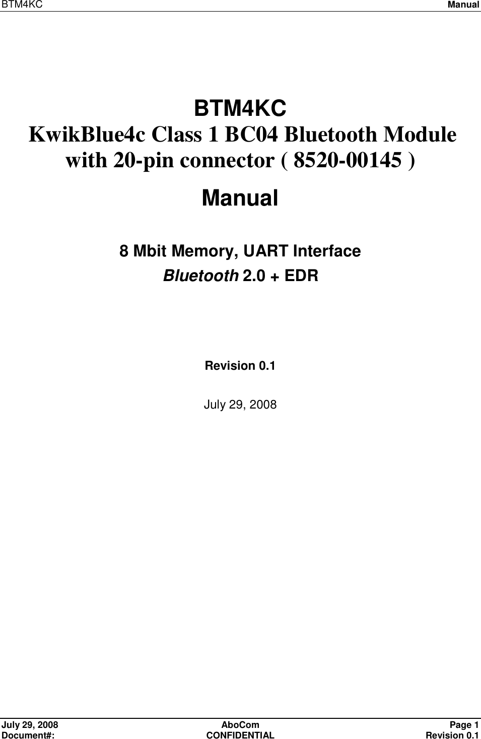 BTM4KC   Manual  July 29, 2008  AboCom  Page 1 Document#:  CONFIDENTIAL  Revision 0.1 BTM4KC    KwikBlue4c Class 1 BC04 Bluetooth Module with 20-pin connector ( 8520-00145 )  Manual 8 Mbit Memory, UART Interface Bluetooth 2.0 + EDR  Revision 0.1 July 29, 2008  