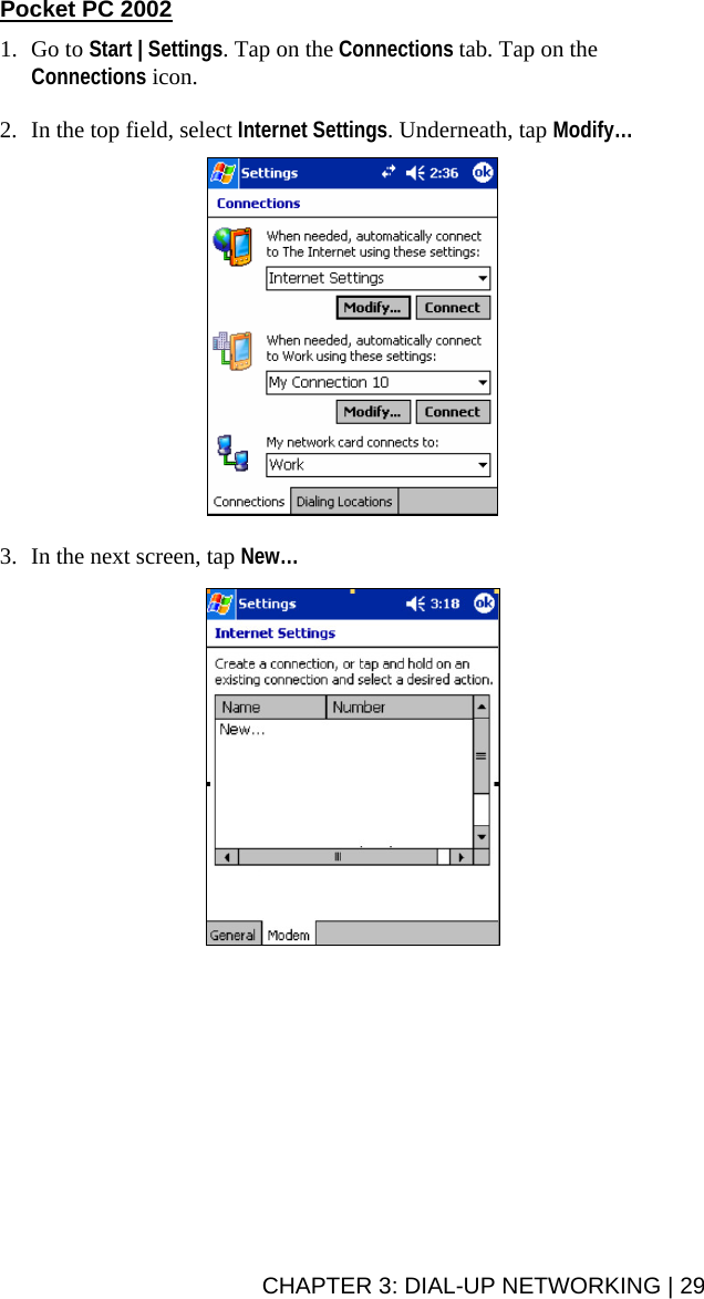 CHAPTER 3: DIAL-UP NETWORKING | 29 Pocket PC 2002  1. Go to Start | Settings. Tap on the Connections tab. Tap on the Connections icon.  2. In the top field, select Internet Settings. Underneath, tap Modify…     3. In the next screen, tap New…     