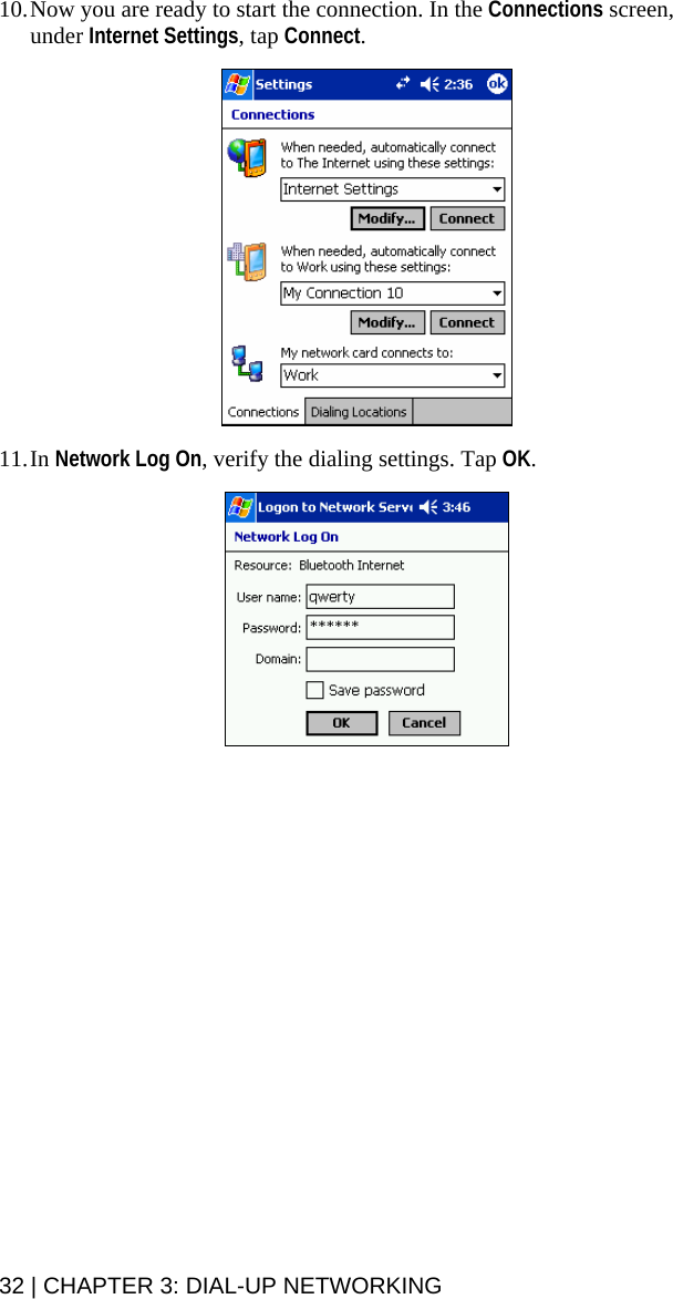 32 | CHAPTER 3: DIAL-UP NETWORKING 10. Now you are ready to start the connection. In the Connections screen, under Internet Settings, tap Connect.     11. In Network Log On, verify the dialing settings. Tap OK.   
