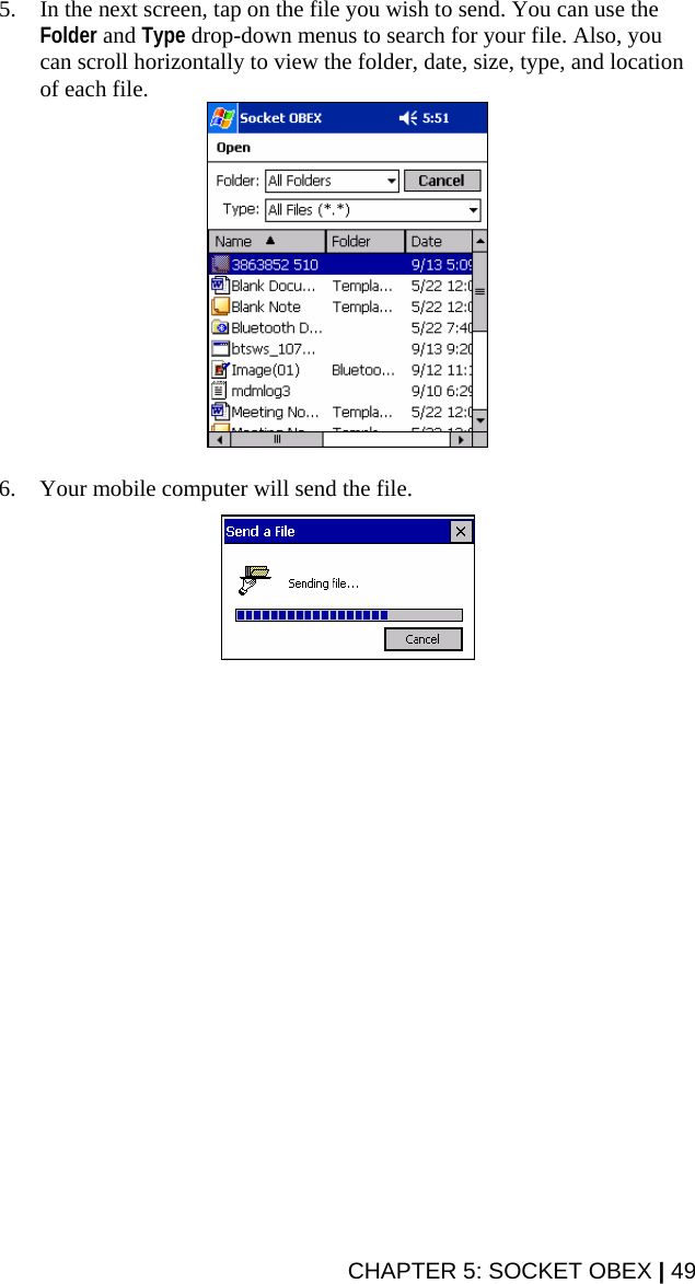 CHAPTER 5: SOCKET OBEX | 49 5. In the next screen, tap on the file you wish to send. You can use the Folder and Type drop-down menus to search for your file. Also, you can scroll horizontally to view the folder, date, size, type, and location of each file.   6. Your mobile computer will send the file.    