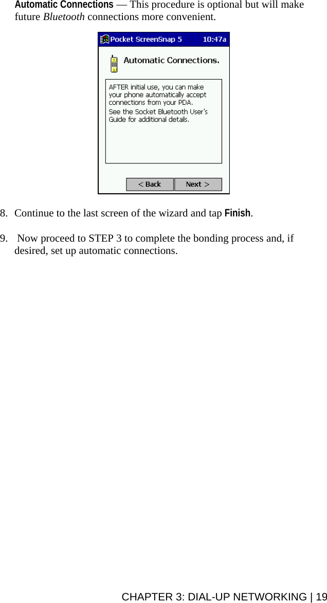 Automatic Connections — This procedure is optional but will make future Bluetooth connections more convenient.     8. Continue to the last screen of the wizard and tap Finish.  9.  Now proceed to STEP 3 to complete the bonding process and, if desired, set up automatic connections. CHAPTER 3: DIAL-UP NETWORKING | 19 