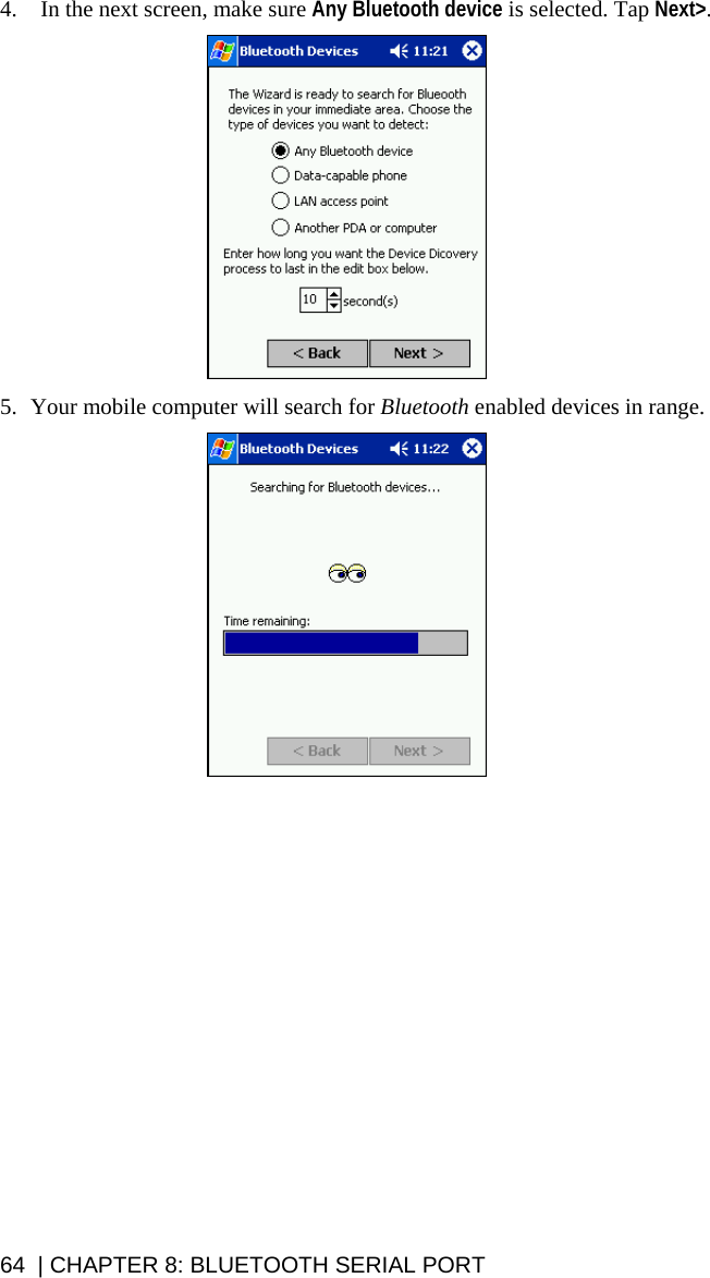 4. In the next screen, make sure Any Bluetooth device is selected. Tap Next&gt;.    5. Your mobile computer will search for Bluetooth enabled devices in range.    64  | CHAPTER 8: BLUETOOTH SERIAL PORT 