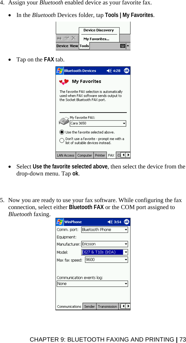4. Assign your Bluetooth enabled device as your favorite fax.  • In the Bluetooth Devices folder, tap Tools | My Favorites.    • Tap on the FAX tab.    • Select Use the favorite selected above, then select the device from the drop-down menu. Tap ok.    5. Now you are ready to use your fax software. While configuring the fax connection, select either Bluetooth FAX or the COM port assigned to Bluetooth faxing.   CHAPTER 9: BLUETOOTH FAXING AND PRINTING | 73 