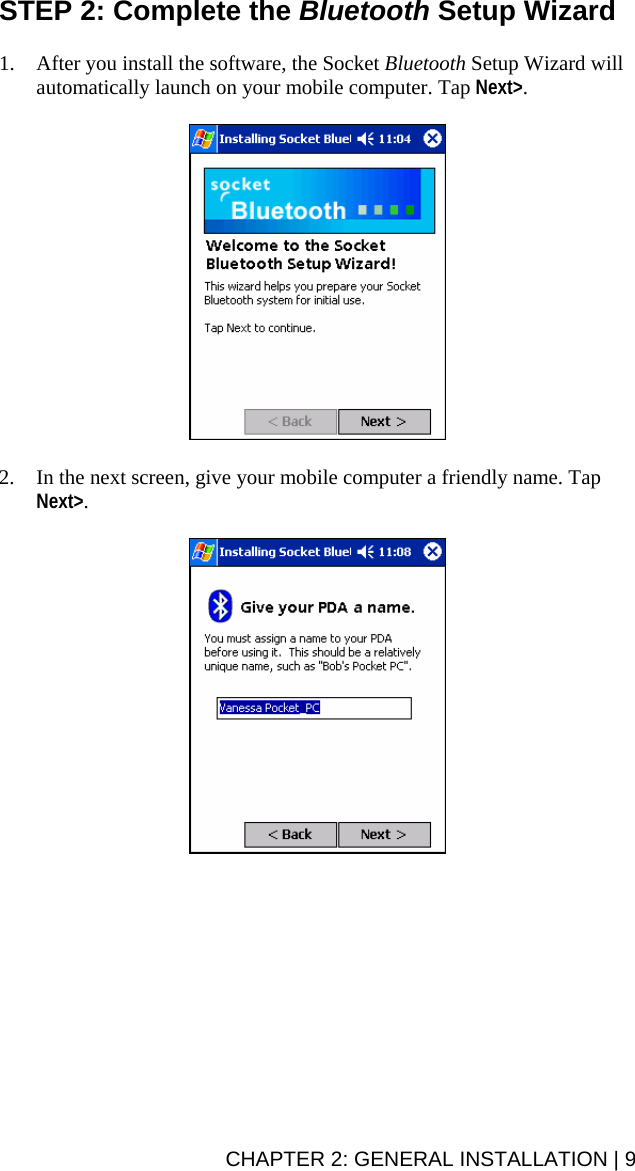 STEP 2: Complete the Bluetooth Setup Wizard  1. After you install the software, the Socket Bluetooth Setup Wizard will automatically launch on your mobile computer. Tap Next&gt;.    2. In the next screen, give your mobile computer a friendly name. Tap Next&gt;.    CHAPTER 2: GENERAL INSTALLATION | 9 