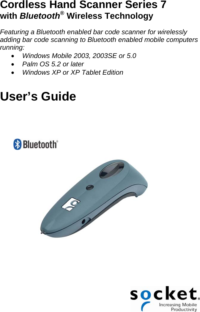 Cordless Hand Scanner Series 7 with Bluetooth® Wireless Technology  Featuring a Bluetooth enabled bar code scanner for wirelessly adding bar code scanning to Bluetooth enabled mobile computers running: • Windows Mobile 2003, 2003SE or 5.0 • Palm OS 5.2 or later • Windows XP or XP Tablet Edition   User’s Guide       