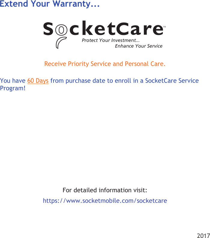 2017Receive Priority Service and Personal Care.Extend Your Warranty...You have 60 Days from purchase date to enroll in a SocketCare Service Program! For detailed information visit:  https://www.socketmobile.com/socketcare