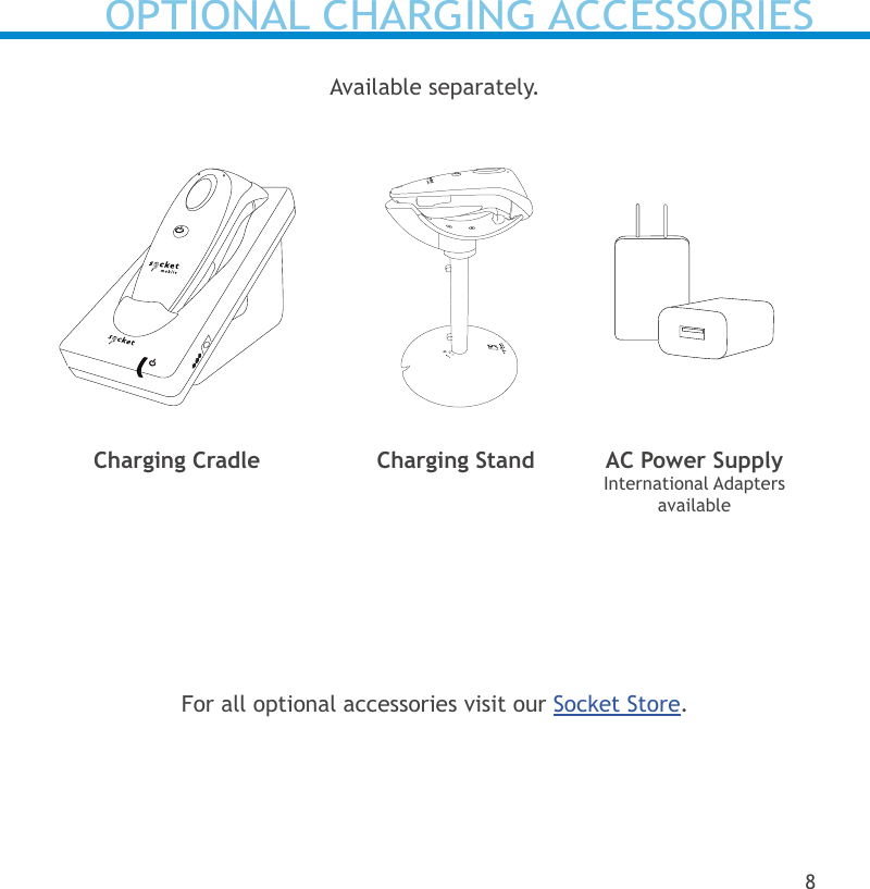 Available separately.OPTIONAL CHARGING ACCESSORIES8Charging Cradle Charging Stand AC Power SupplyInternational Adapters availableFor all optional accessories visit our Socket Store.