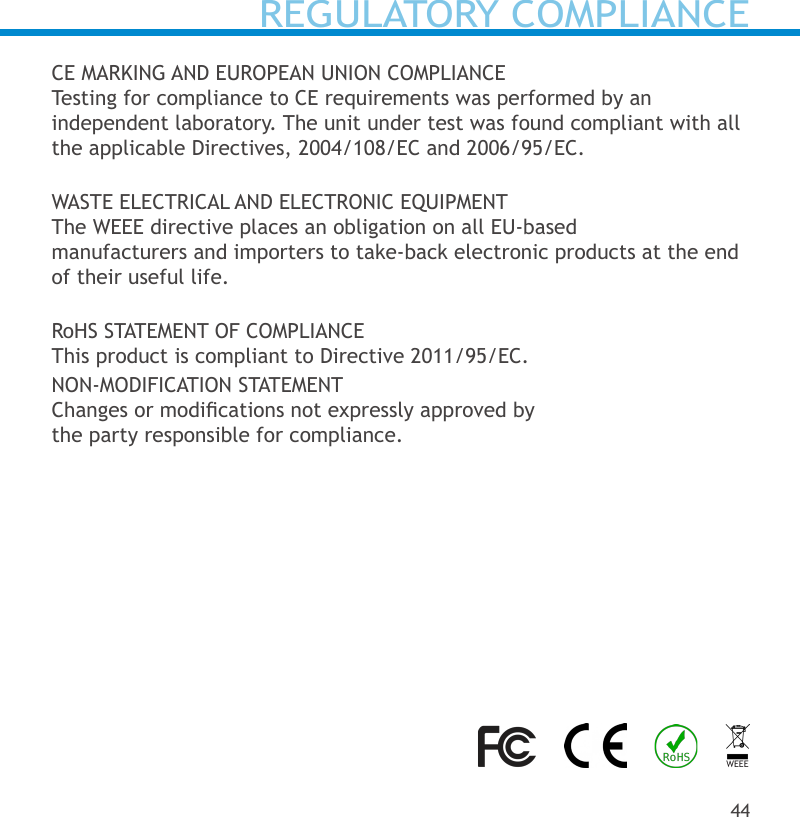 REGULATORY COMPLIANCECE MARKING AND EUROPEAN UNION COMPLIANCETesting for compliance to CE requirements was performed by an independent laboratory. The unit under test was found compliant with all the applicable Directives, 2004/108/EC and 2006/95/EC.WASTE ELECTRICAL AND ELECTRONIC EQUIPMENTThe WEEE directive places an obligation on all EU-based manufacturers and importers to take-back electronic products at the end of their useful life.RoHS STATEMENT OF COMPLIANCEThis product is compliant to Directive 2011/95/EC.NON-MODIFICATION STATEMENTChanges or modications not expressly approved by the party responsible for compliance.44WEEE