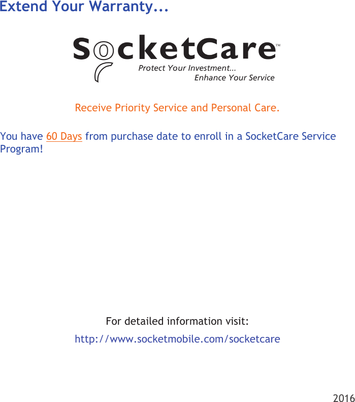 2016Receive Priority Service and Personal Care.Extend Your Warranty...You have 60 Days from purchase date to enroll in a SocketCare Service Program! For detailed information visit:  http://www.socketmobile.com/socketcare