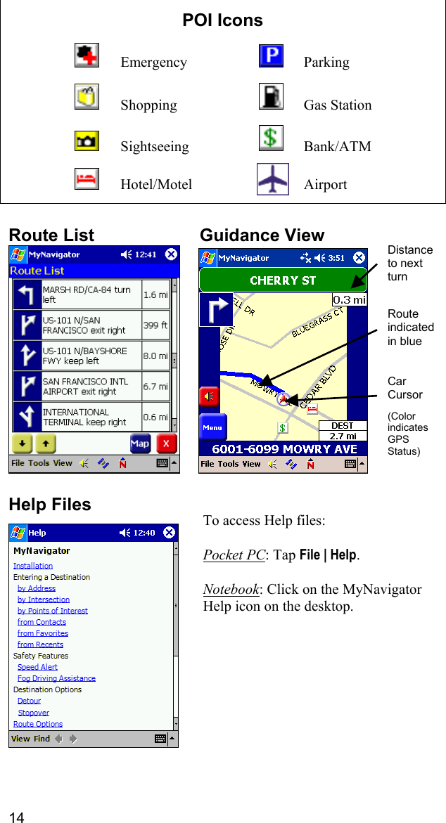 14  POI Icons   Emergency   Parking   Shopping   Gas Station   Sightseeing     Bank/ATM   Hotel/Motel     Airport   Route List  Guidance View      Help Files   Distance to next turn Car Cursor  (Color indicates GPS Status) Route indicated in blue To access Help files:  Pocket PC: Tap File | Help.  Notebook: Click on the MyNavigator Help icon on the desktop.  