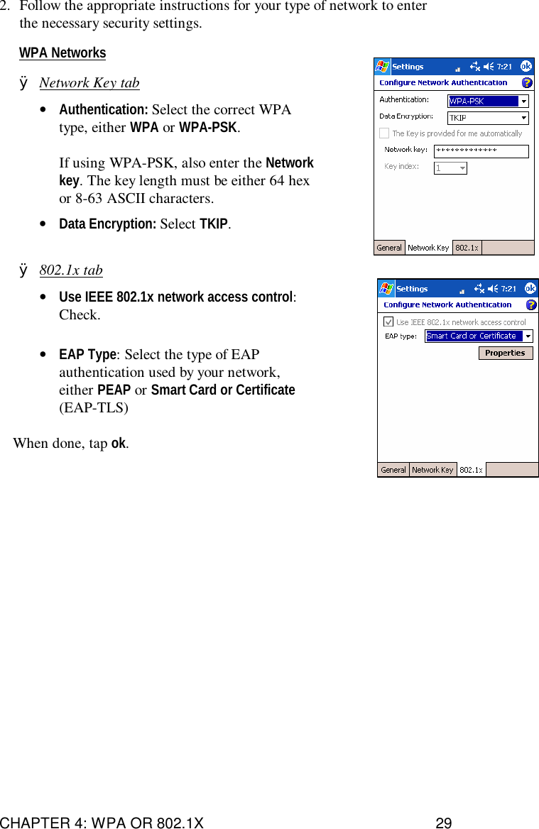 CHAPTER 4: WPA OR 802.1X 292. Follow the appropriate instructions for your type of network to enterthe necessary security settings.WPA NetworksØNetwork Key tab•Authentication: Select the correct WPAtype, either WPA or WPA-PSK.If using WPA-PSK, also enter the Networkkey. The key length must be either 64 hexor 8-63 ASCII characters.•Data Encryption: Select TKIP.Ø802.1x tab•Use IEEE 802.1x network access control:Check.•EAP Type: Select the type of EAPauthentication used by your network,either PEAP or Smart Card or Certificate(EAP-TLS)When done, tap ok.