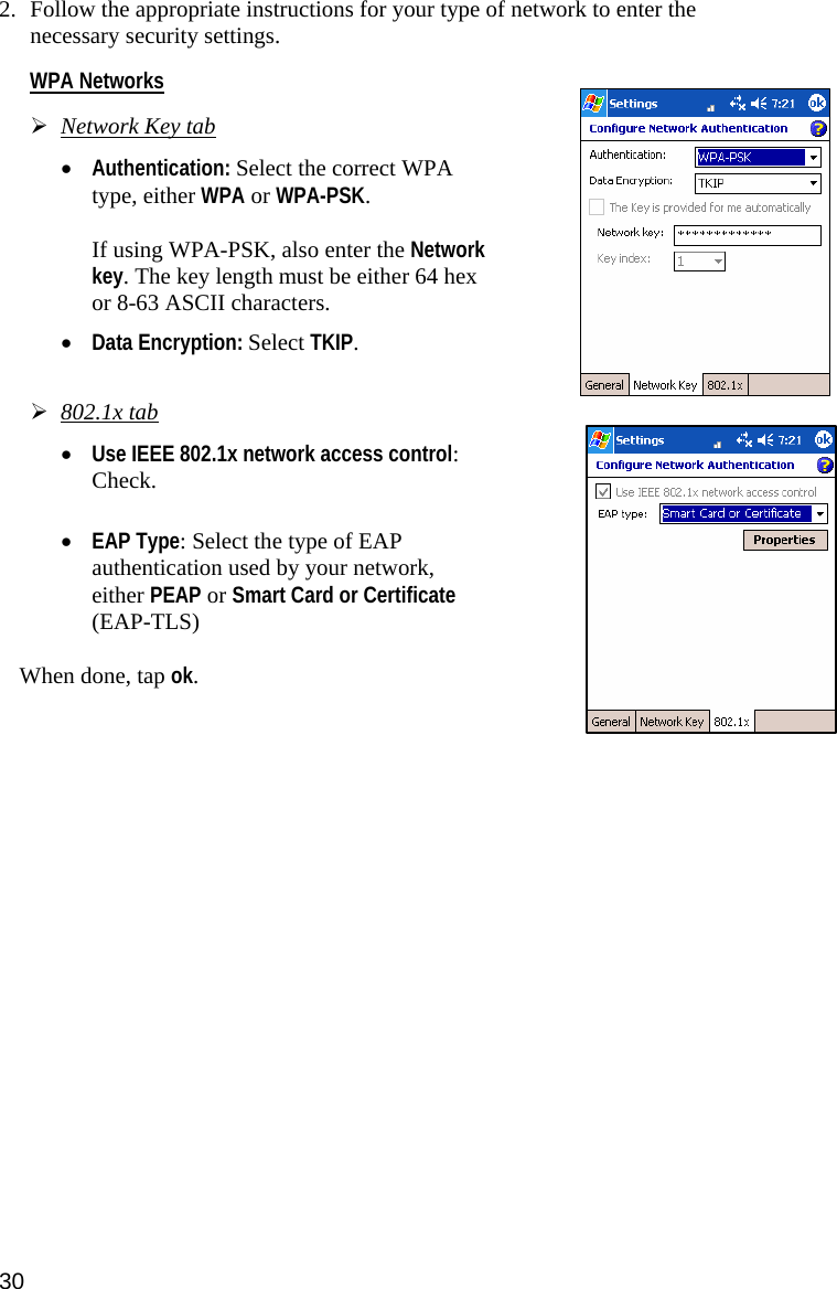 2. Follow the appropriate instructions for your type of network to enter the necessary security settings.  WPA Networks  ¾ Network Key tab  • Authentication: Select the correct WPA type, either WPA or WPA-PSK.   If using WPA-PSK, also enter the Network key. The key length must be either 64 hex or 8-63 ASCII characters.   • Data Encryption: Select TKIP.     ¾ 802.1x tab  • Use IEEE 802.1x network access control: Check.   • EAP Type: Select the type of EAP authentication used by your network, either PEAP or Smart Card or Certificate (EAP-TLS)  When done, tap ok.   30 