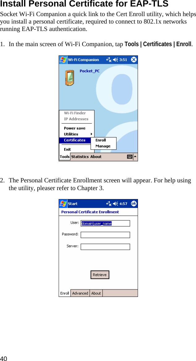 Install Personal Certificate for EAP-TLS  Socket Wi-Fi Companion a quick link to the Cert Enroll utility, which helps you install a personal certificate, required to connect to 802.1x networks running EAP-TLS authentication.   1. In the main screen of Wi-Fi Companion, tap Tools | Certificates | Enroll.     2. The Personal Certificate Enrollment screen will appear. For help using the utility, pleaser refer to Chapter 3.   40  