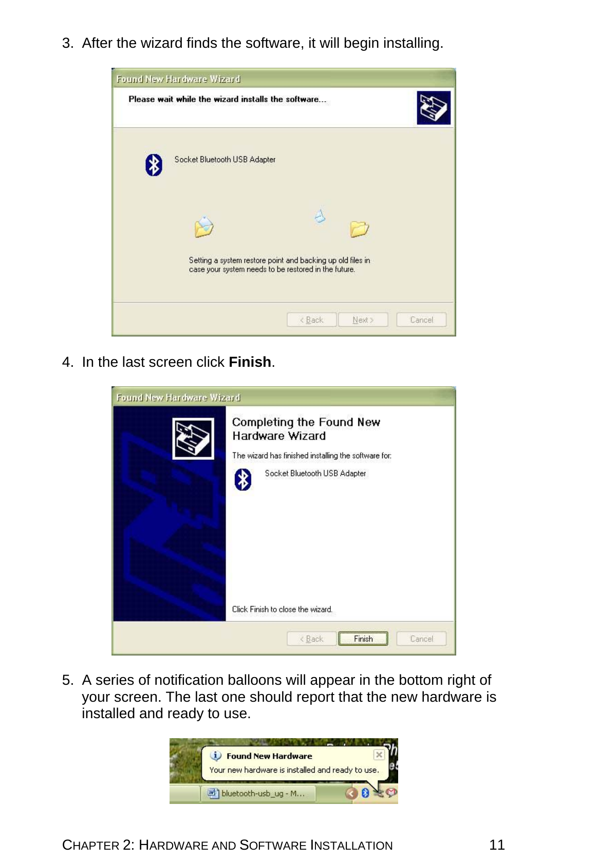 CHAPTER 2: HARDWARE AND SOFTWARE INSTALLATION 11 3.  After the wizard finds the software, it will begin installing.    4.  In the last screen click Finish.    5.  A series of notification balloons will appear in the bottom right of your screen. The last one should report that the new hardware is installed and ready to use.   