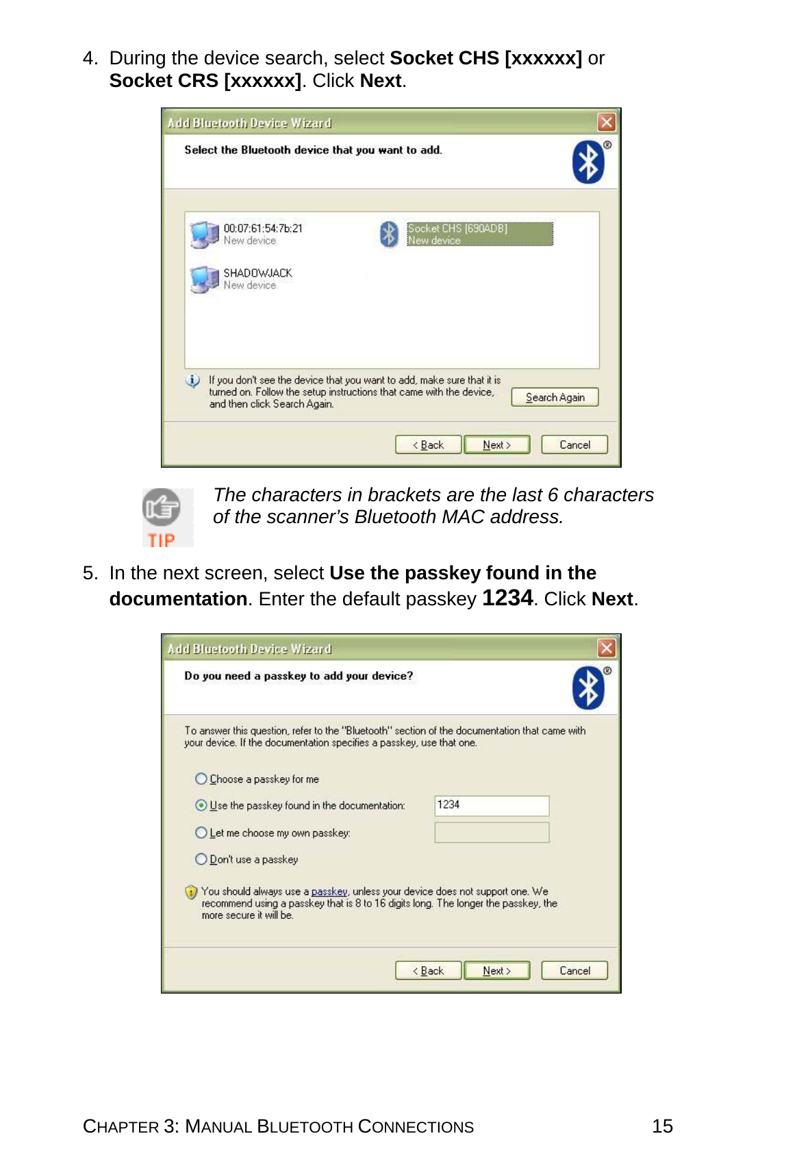 CHAPTER 3: MANUAL BLUETOOTH CONNECTIONS 15 4.  During the device search, select Socket CHS [xxxxxx] or Socket CRS [xxxxxx]. Click Next.    The characters in brackets are the last 6 characters of the scanner’s Bluetooth MAC address.   5.  In the next screen, select Use the passkey found in the documentation. Enter the default passkey 1234. Click Next.   