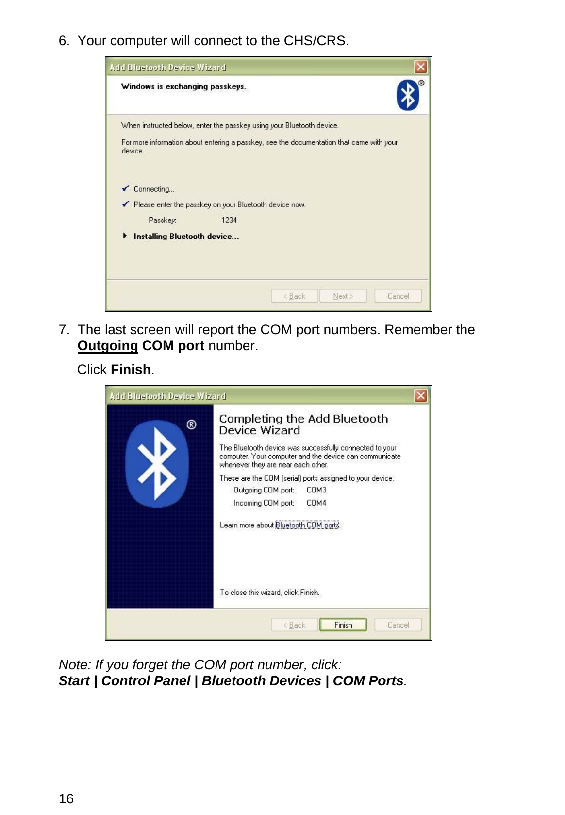 16 6. Your computer will connect to the CHS/CRS.    7.  The last screen will report the COM port numbers. Remember the Outgoing COM port number.  Click Finish.    Note: If you forget the COM port number, click: Start | Control Panel | Bluetooth Devices | COM Ports. 